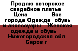 Продаю авторское свадебное платье › Цена ­ 14 400 - Все города Одежда, обувь и аксессуары » Женская одежда и обувь   . Нижегородская обл.,Саров г.